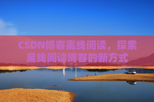 CSDN博客离线阅读，探索离线阅读博客的新方式